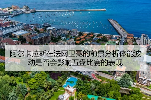 阿尔卡拉斯在法网卫冕的前景分析体能波动是否会影响五盘比赛的表现