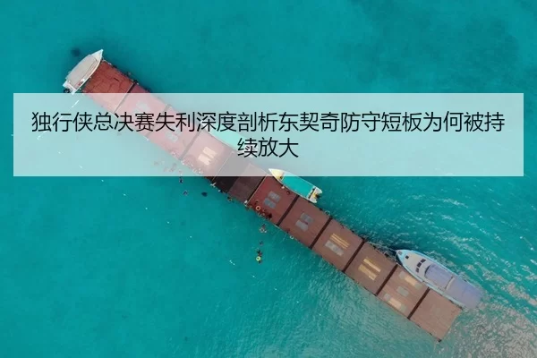 独行侠总决赛失利深度剖析东契奇防守短板为何被持续放大