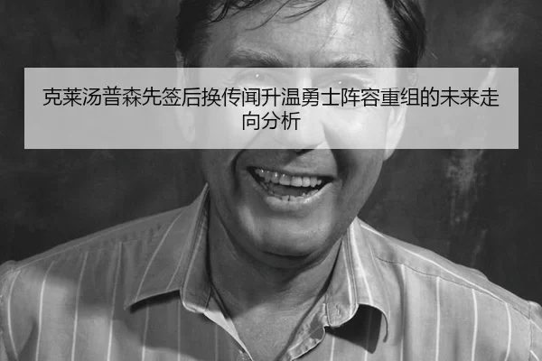 克莱汤普森先签后换传闻升温勇士阵容重组的未来走向分析