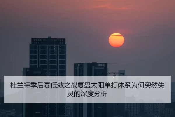 杜兰特季后赛低效之战复盘太阳单打体系为何突然失灵的深度分析