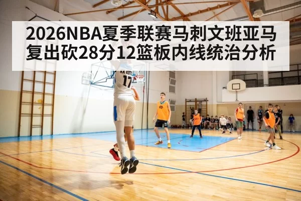 2026NBA夏季联赛马刺文班亚马复出砍28分12篮板内线统治分析