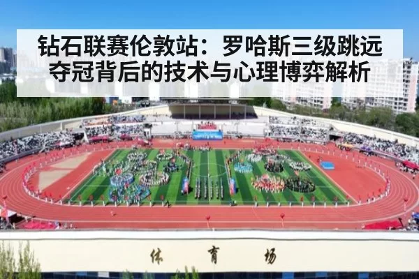 钻石联赛伦敦站:罗哈斯三级跳远夺冠背后的技术与心理博弈解析