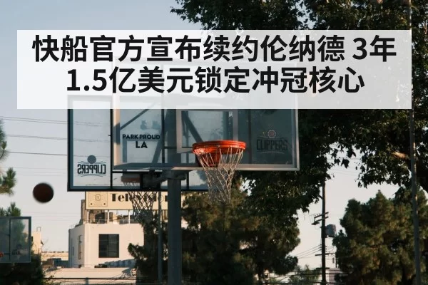 快船官方宣布续约伦纳德 3年1.5亿美元锁定冲冠核心
