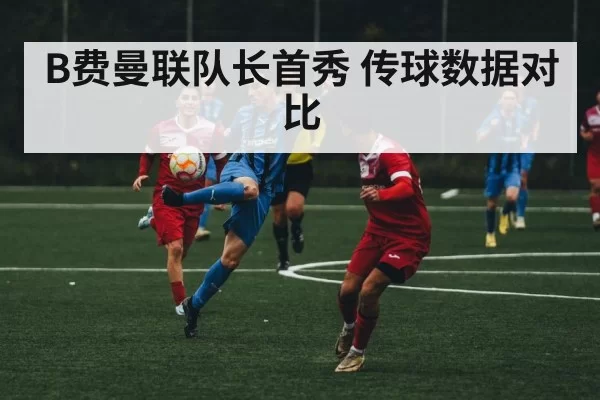 B费曼联队长首秀 传球数据对比
