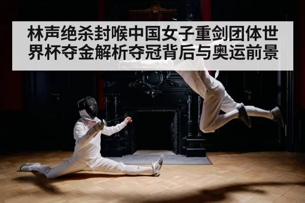 林声绝杀封喉中国女子重剑团体世界杯夺金解析夺冠背后与奥运前景