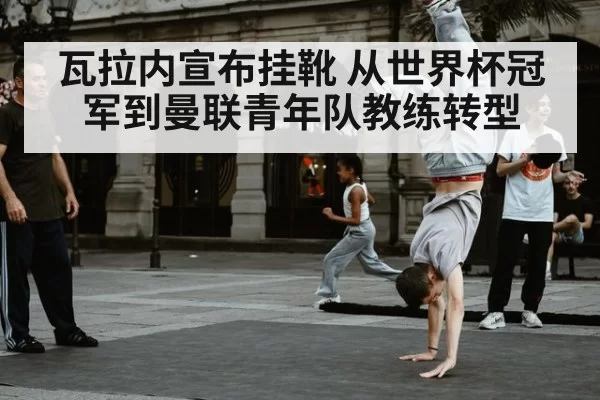 瓦拉内宣布挂靴 从世界杯冠军到曼联青年队教练转型