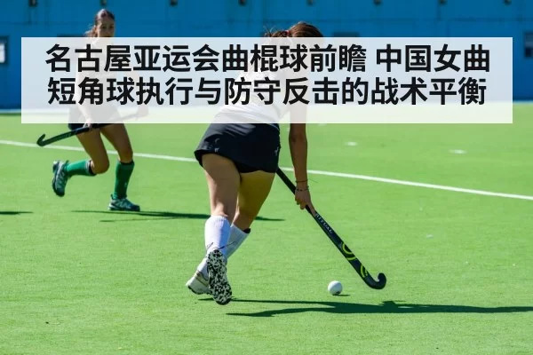 名古屋亚运会曲棍球前瞻 中国女曲短角球执行与防守反击的战术平衡
