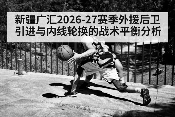 新疆广汇2026-27赛季外援后卫引进与内线轮换的战术平衡分析